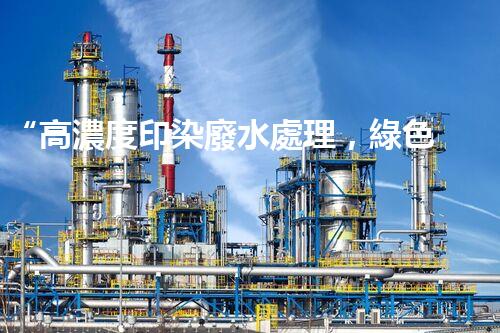 “高濃度印染廢水處理，綠色創(chuàng)新，凈享環(huán)保新篇章”
